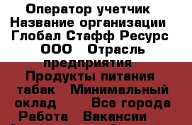 Оператор-учетчик › Название организации ­ Глобал Стафф Ресурс, ООО › Отрасль предприятия ­ Продукты питания, табак › Минимальный оклад ­ 1 - Все города Работа » Вакансии   . Адыгея респ.,Адыгейск г.